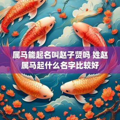 属马能起名叫赵子贤吗 姓赵属马起什么名字比较好