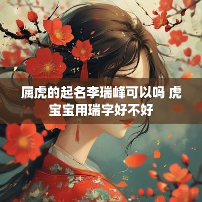 属虎的起名李瑞峰可以吗 虎宝宝用瑞字好不好