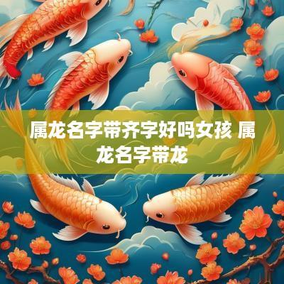属龙名字带齐字好吗女孩 属龙名字带龙