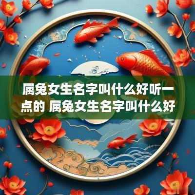 属兔女生名字叫什么好听一点的 属兔女生名字叫什么好听一点的名字 属兔女生名字叫什么好听一点的 属兔女生名字叫什么好听一点的名字
