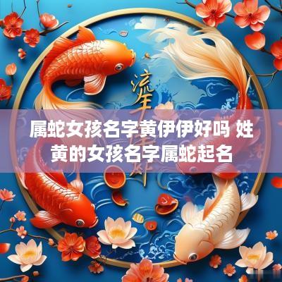 属蛇女孩名字黄伊伊好吗 姓黄的女孩名字属蛇起名