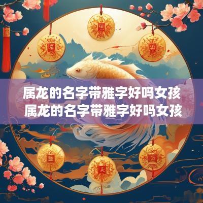 属龙的名字带雅字好吗女孩 属龙的名字带雅字好吗女孩子