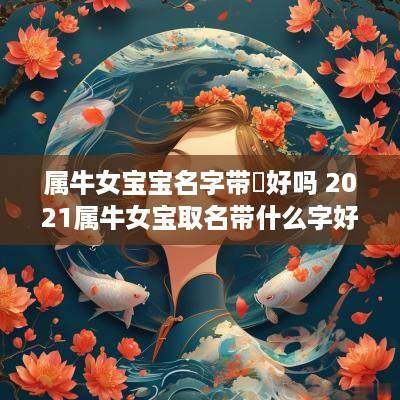 属牛女宝宝名字带娢好吗 2025属牛女宝取名带什么字好