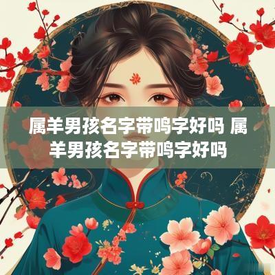 属羊男孩名字带鸣字好吗 属羊男孩名字带鸣字好吗