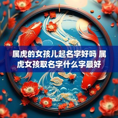 属虎的女孩儿起名字好吗 属虎女孩取名字什么字最好