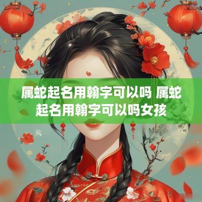 属蛇起名用翰字可以吗 属蛇起名用翰字可以吗女孩