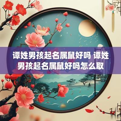 谭姓男孩起名属鼠好吗 谭姓男孩起名属鼠好吗怎么取