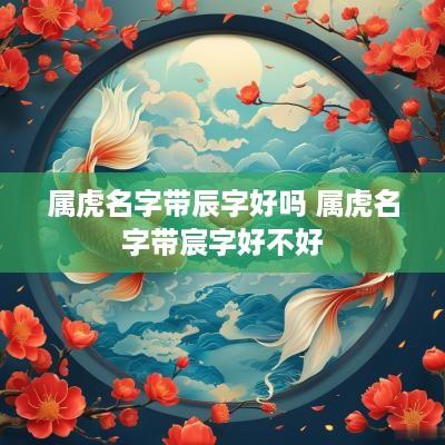 属虎名字带辰字好吗 属虎名字带宸字好不好
