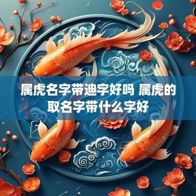 属虎名字带迪字好吗 属虎的取名字带什么字好