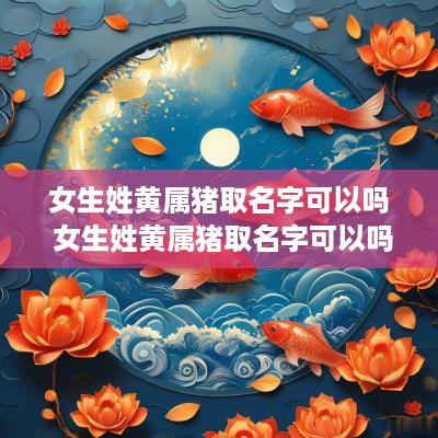 女生姓黄属猪取名字可以吗 女生姓黄属猪取名字可以吗好听吗