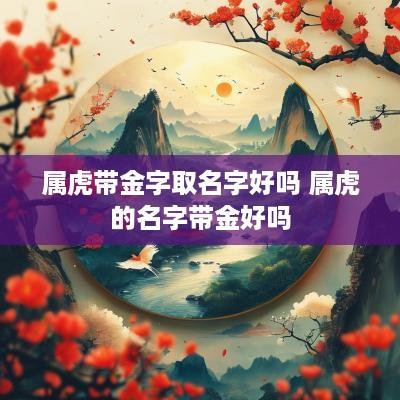 属虎带金字取名字好吗 属虎的名字带金好吗