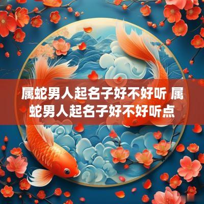属蛇男人起名子好不好听 属蛇男人起名子好不好听点