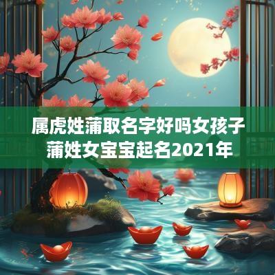 属虎姓蒲取名字好吗女孩子 蒲姓女宝宝起名2025年