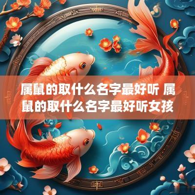 属鼠的取什么名字最好听 属鼠的取什么名字最好听女孩