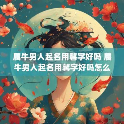 属牛男人起名用馨字好吗 属牛男人起名用馨字好吗怎么样