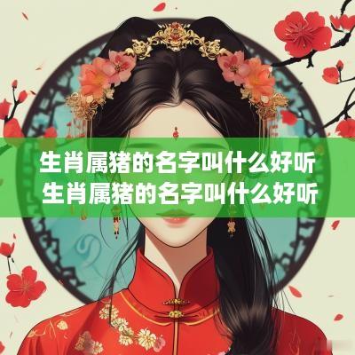 生肖属猪的名字叫什么好听 生肖属猪的名字叫什么好听点