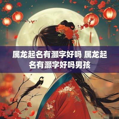 属龙起名有灏字好吗 属龙起名有灏字好吗男孩