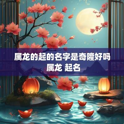 属龙的起的名字是奇隆好吗 属龙 起名