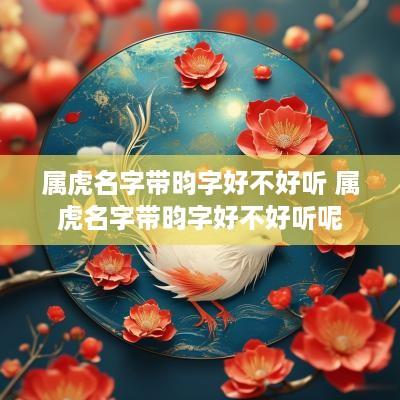 属虎名字带昀字好不好听 属虎名字带昀字好不好听呢
