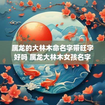 属龙的大林木命名字带旺字好吗 属龙大林木女孩名字