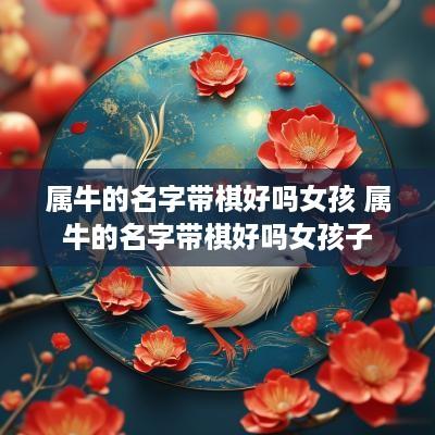 属牛的名字带棋好吗女孩 属牛的名字带棋好吗女孩子