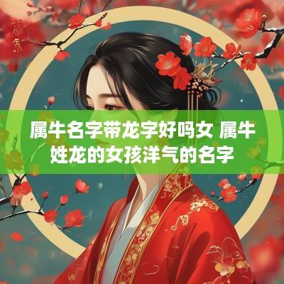 属牛名字带龙字好吗女 属牛姓龙的女孩洋气的名字