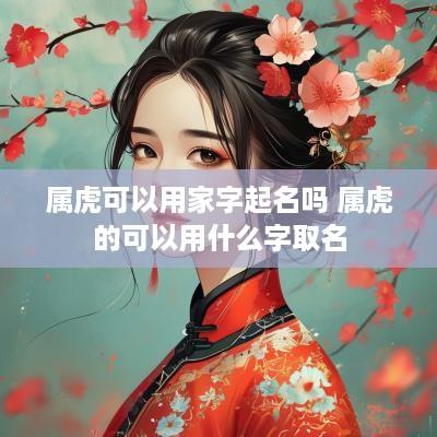 属虎可以用家字起名吗 属虎的可以用什么字取名