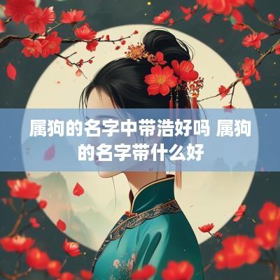 属狗的名字中带浩好吗 属狗的名字带什么好