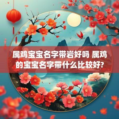属鸡宝宝名字带岩好吗 属鸡的宝宝名字带什么比较好?