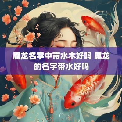 属龙名字中带水木好吗 属龙的名字带水好吗