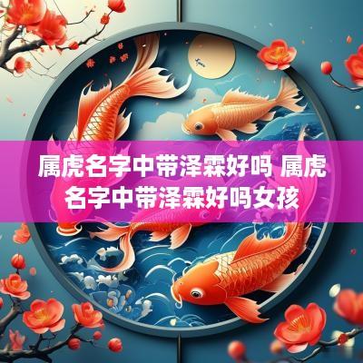 属虎名字中带泽霖好吗 属虎名字中带泽霖好吗女孩
