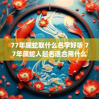 77年属蛇取什么名字好听 77年属蛇人起名适合用什么字