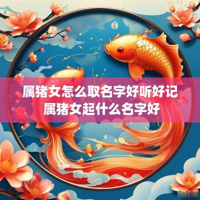 属猪女怎么取名字好听好记 属猪女起什么名字好