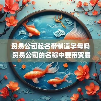 贸易公司起名带制造字母吗 贸易公司的名称中要带贸易字样吗