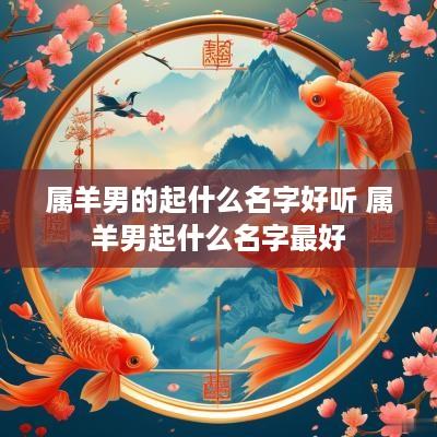 属羊男的起什么名字好听 属羊男起什么名字最好