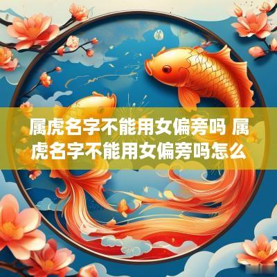 属虎名字不能用女偏旁吗 属虎名字不能用女偏旁吗怎么取