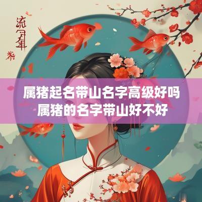 属猪起名带山名字高级好吗 属猪的名字带山好不好
