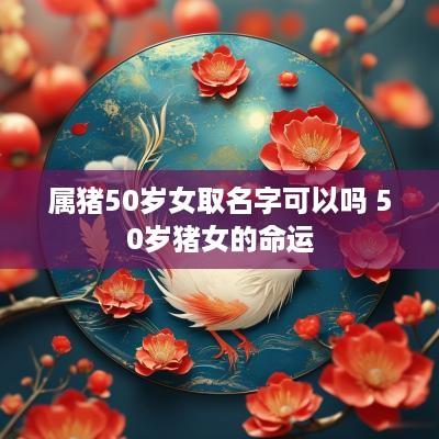 属猪50岁女取名字可以吗 50岁猪女的命运