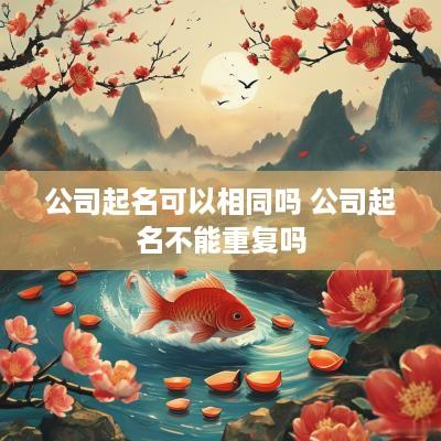 公司起名可以相同吗 公司起名不能重复吗