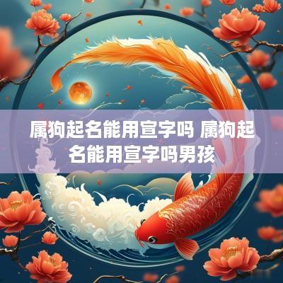 属狗起名能用宣字吗 属狗起名能用宣字吗男孩