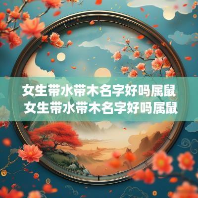 女生带水带木名字好吗属鼠 女生带水带木名字好吗属鼠的