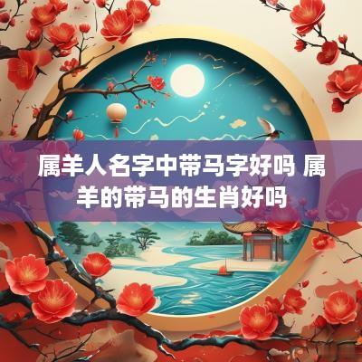 属羊人名字中带马字好吗 属羊的带马的生肖好吗