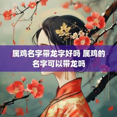 属鸡名字带龙字好吗 属鸡的名字可以带龙吗