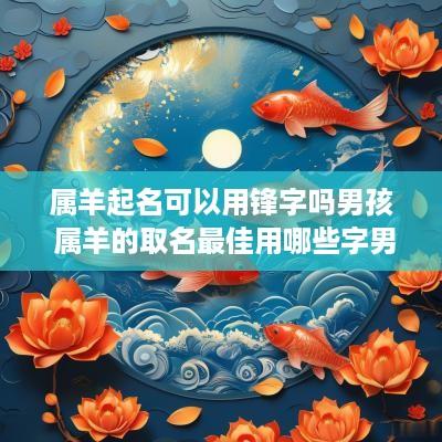 属羊起名可以用锋字吗男孩 属羊的取名最佳用哪些字男孩