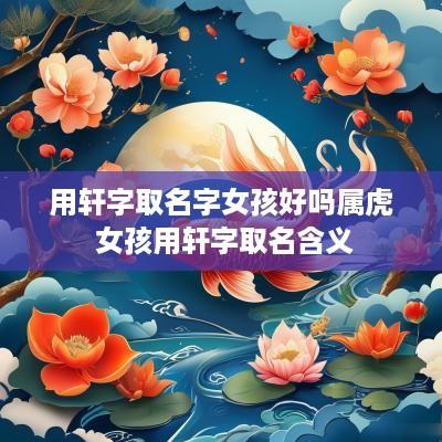 用轩字取名字女孩好吗属虎 女孩用轩字取名含义
