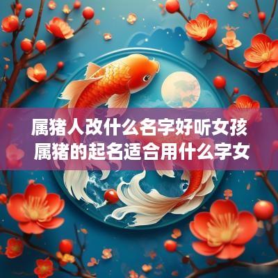 属猪人改什么名字好听女孩 属猪的起名适合用什么字女孩
