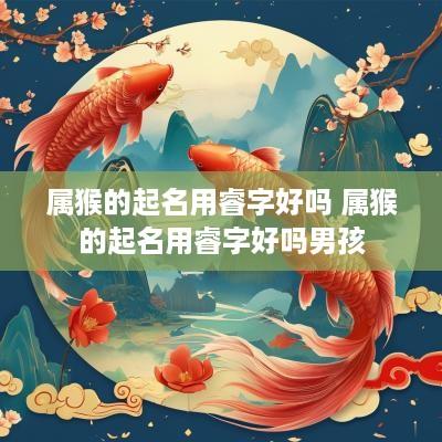 属猴的起名用睿字好吗 属猴的起名用睿字好吗男孩