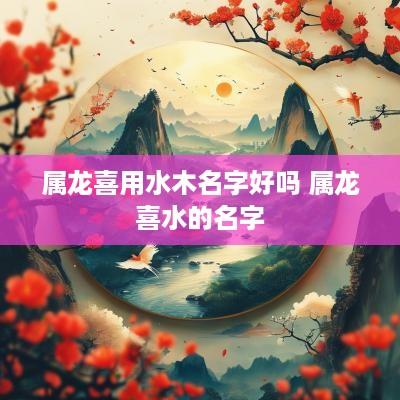 属龙喜用水木名字好吗 属龙喜水的名字