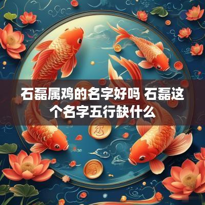 石磊属鸡的名字好吗 石磊这个名字五行缺什么