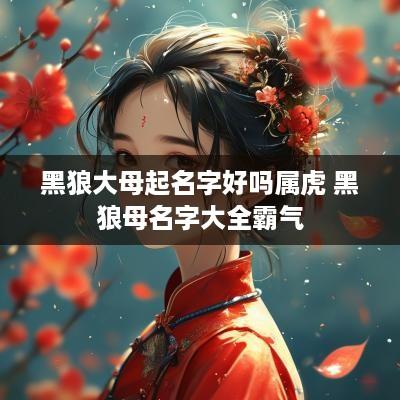 黑狼大母起名字好吗属虎 黑狼母名字大全霸气